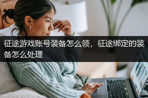 征途游戏账号装备怎么领，征途绑定的装备怎么处理