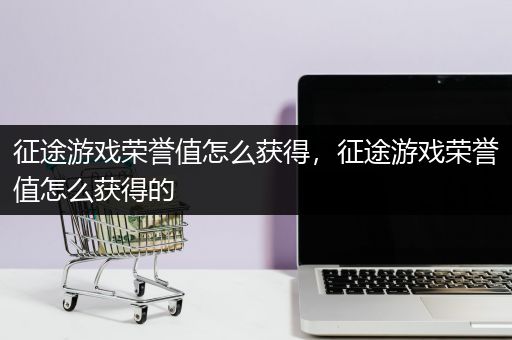 征途游戏荣誉值怎么获得，征途游戏荣誉值怎么获得的