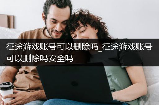 征途游戏账号可以删除吗_征途游戏账号可以删除吗安全吗