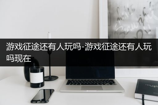 游戏征途还有人玩吗-游戏征途还有人玩吗现在