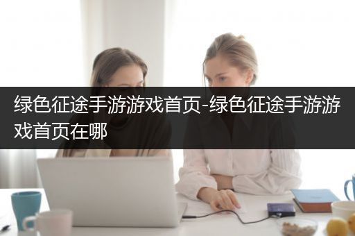 绿色征途手游游戏首页-绿色征途手游游戏首页在哪