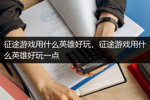 征途游戏用什么英雄好玩，征途游戏用什么英雄好玩一点