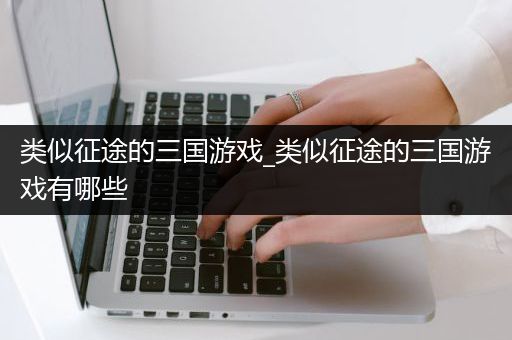 类似征途的三国游戏_类似征途的三国游戏有哪些