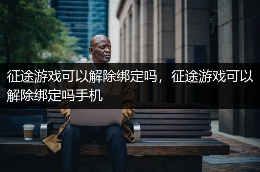 征途游戏可以解除绑定吗，征途游戏可以解除绑定吗手机