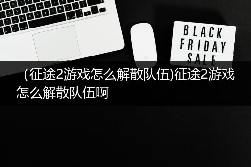 （征途2游戏怎么解散队伍)征途2游戏怎么解散队伍啊