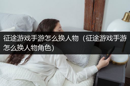 征途游戏手游怎么换人物（征途游戏手游怎么换人物角色）