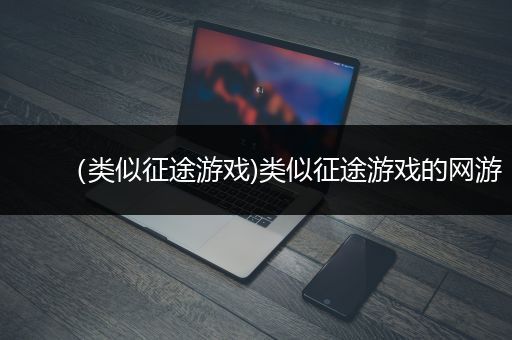 （类似征途游戏)类似征途游戏的网游