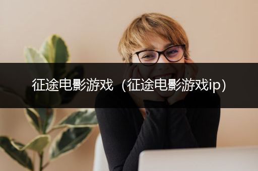 征途电影游戏（征途电影游戏ip）