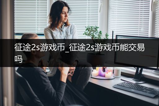 征途2s游戏币_征途2s游戏币能交易吗