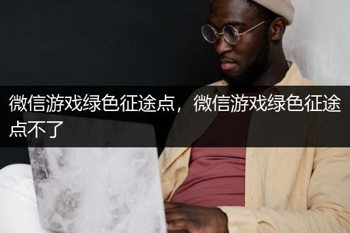 微信游戏绿色征途点，微信游戏绿色征途点不了