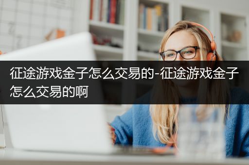 征途游戏金子怎么交易的-征途游戏金子怎么交易的啊