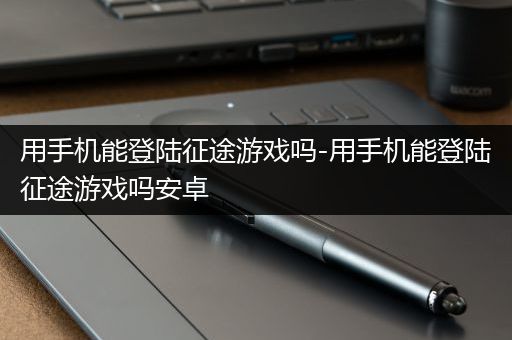 用手机能登陆征途游戏吗-用手机能登陆征途游戏吗安卓