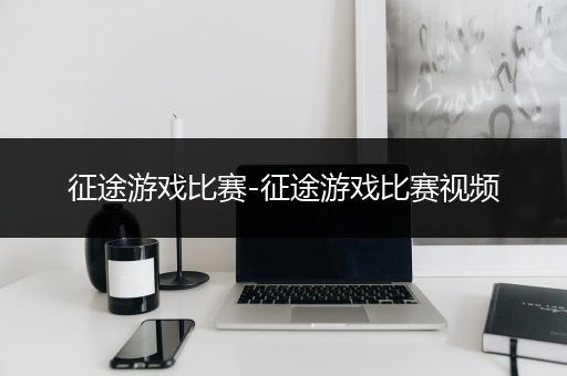 征途游戏比赛-征途游戏比赛视频