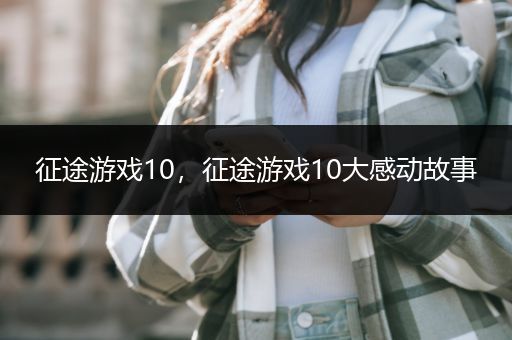 征途游戏10，征途游戏10大感动故事