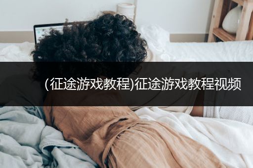 （征途游戏教程)征途游戏教程视频