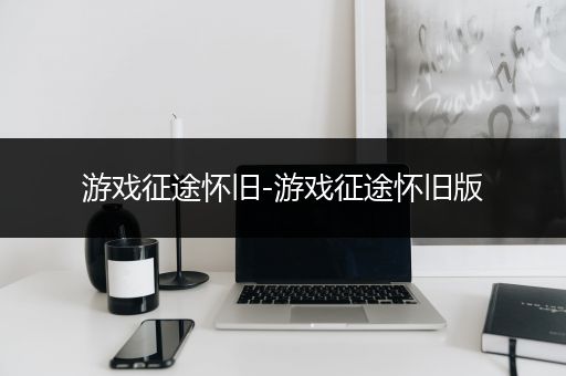 游戏征途怀旧-游戏征途怀旧版