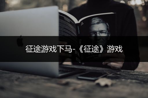 征途游戏下马-《征途》游戏