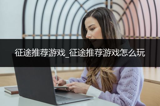 征途推荐游戏_征途推荐游戏怎么玩