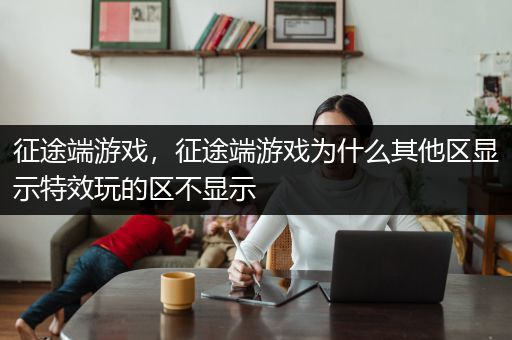 征途端游戏，征途端游戏为什么其他区显示特效玩的区不显示