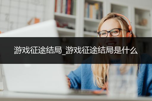 游戏征途结局_游戏征途结局是什么