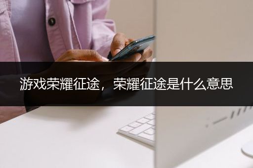 游戏荣耀征途，荣耀征途是什么意思