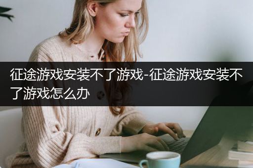 征途游戏安装不了游戏-征途游戏安装不了游戏怎么办