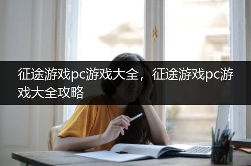 征途游戏pc游戏大全，征途游戏pc游戏大全攻略