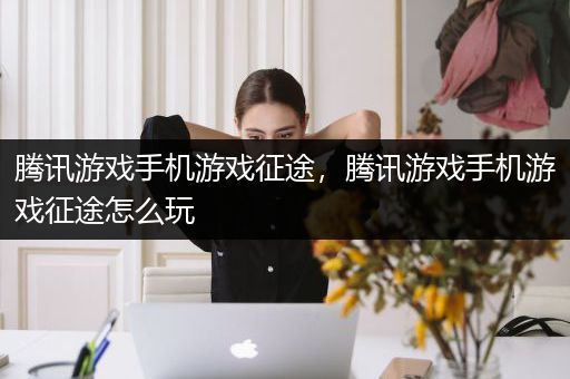 腾讯游戏手机游戏征途，腾讯游戏手机游戏征途怎么玩