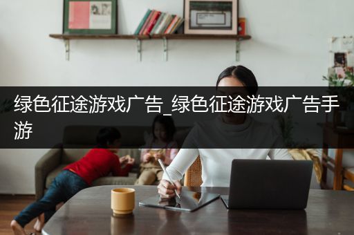 绿色征途游戏广告_绿色征途游戏广告手游