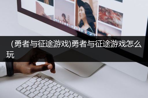 （勇者与征途游戏)勇者与征途游戏怎么玩