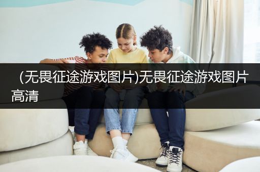 （无畏征途游戏图片)无畏征途游戏图片高清