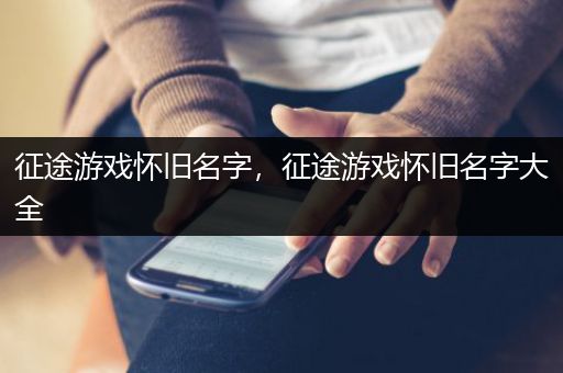 征途游戏怀旧名字，征途游戏怀旧名字大全