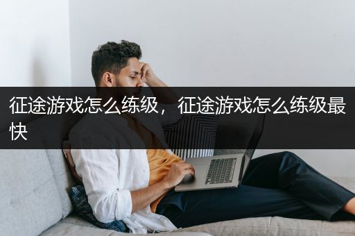 征途游戏怎么练级，征途游戏怎么练级最快