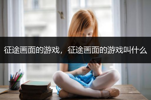 征途画面的游戏，征途画面的游戏叫什么