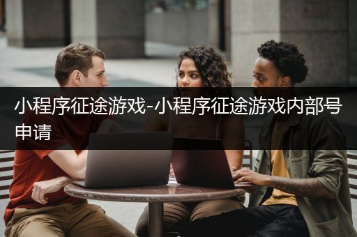 小程序征途游戏-小程序征途游戏内部号申请